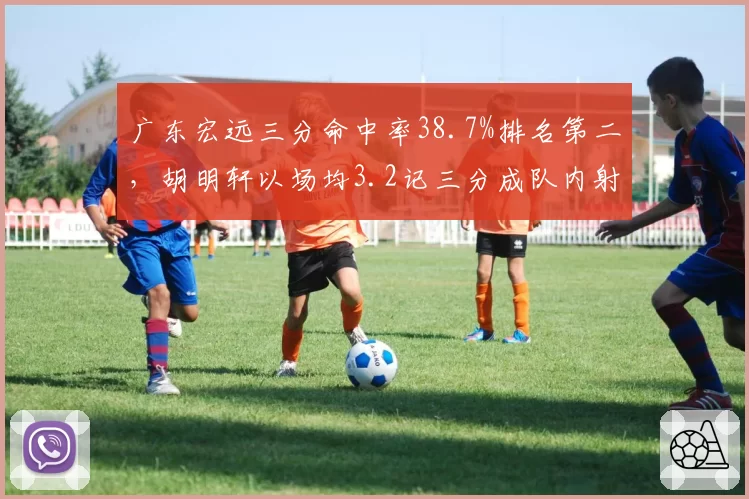 广东宏远三分命中率38.7%排名第二,胡明轩以场均3.2记三分成队内射手王