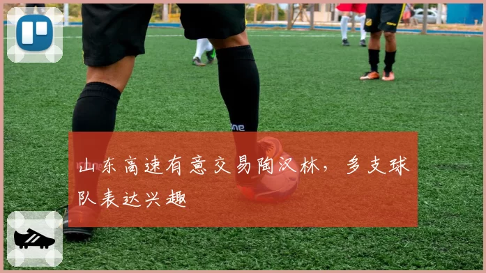 山东高速有意交易陶汉林,多支球队表达兴趣