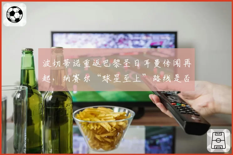 波切蒂诺重返巴黎圣日耳曼传闻再起，纳赛尔“球星至上”路线是否回头？