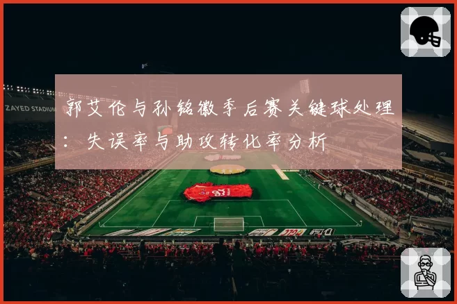 郭艾伦与孙铭徽季后赛关键球处理：失误率与助攻转化率分析