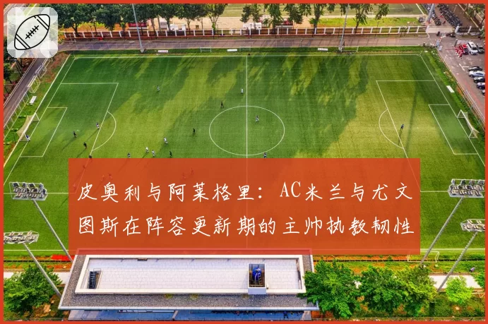 皮奥利与阿莱格里:AC米兰与尤文图斯在阵容更新期的主帅执教韧性对比