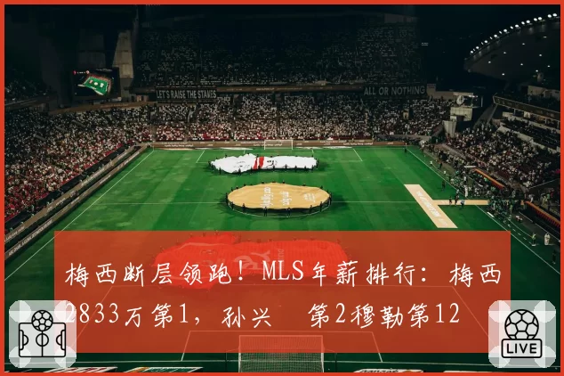 梅西断层领跑!MLS年薪排行:梅西2833万第1,孙兴慜第2穆勒第12
