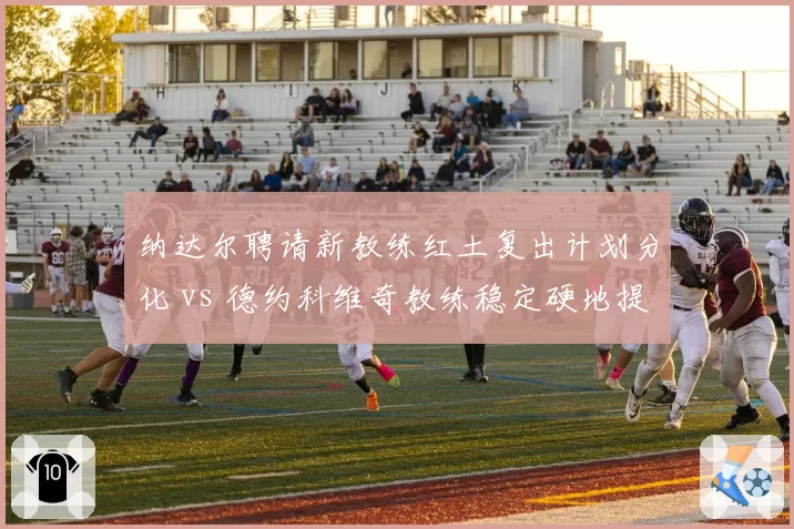 纳达尔聘请新教练红土复出计划分化 vs 德约科维奇教练稳定硬地提速明显