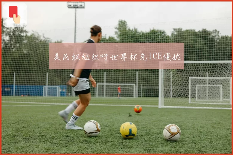美民权组织吁世界杯免ICE侵扰