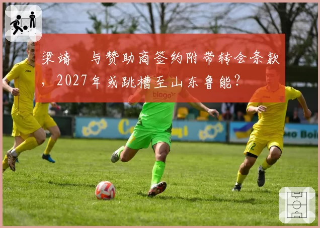 梁靖崑与赞助商签约附带转会条款,2027年或跳槽至山东鲁能?