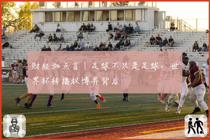 财经加点言丨足球不只是足球，世界杯转播权博弈背后