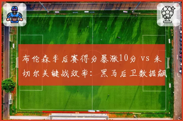 布伦森季后赛得分暴涨10分 vs 米切尔关键战效率:黑马后卫数据飙升
