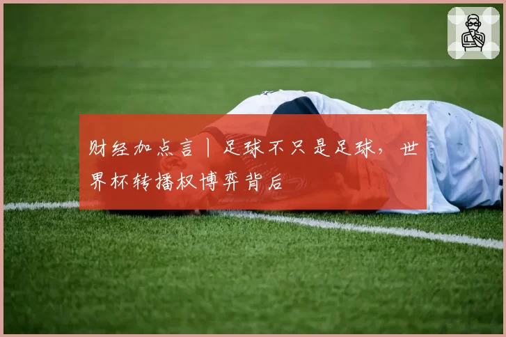 财经加点言丨足球不只是足球，世界杯转播权博弈背后
