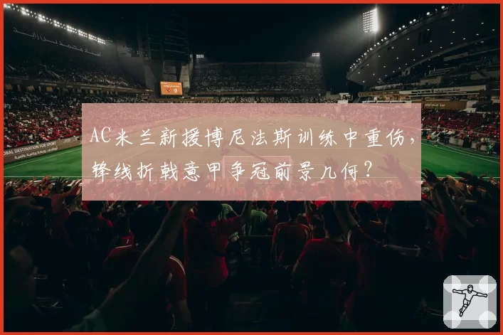 AC米兰新援博尼法斯训练中重伤,锋线折戟意甲争冠前景几何?