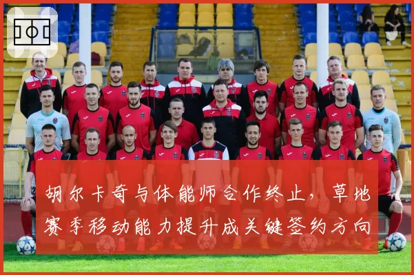 胡尔卡奇与体能师合作终止,草地赛季移动能力提升成关键签约方向