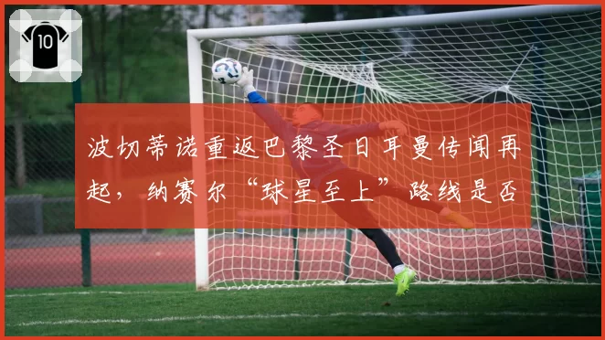 波切蒂诺重返巴黎圣日耳曼传闻再起，纳赛尔“球星至上”路线是否回头？