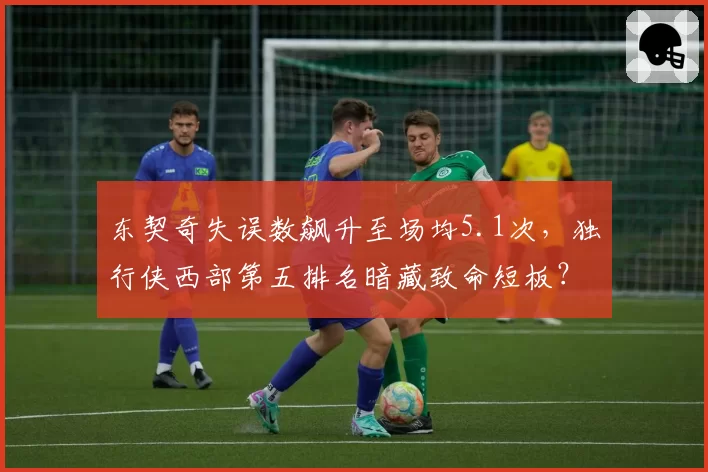 东契奇失误数飙升至场均5.1次,独行侠西部第五排名暗藏致命短板?