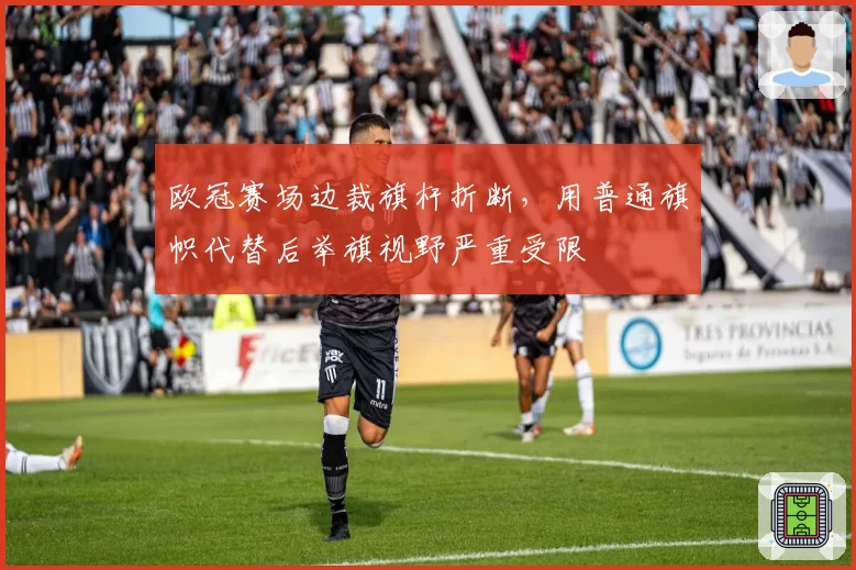 欧冠赛场边裁旗杆折断,用普通旗帜代替后举旗视野严重受限