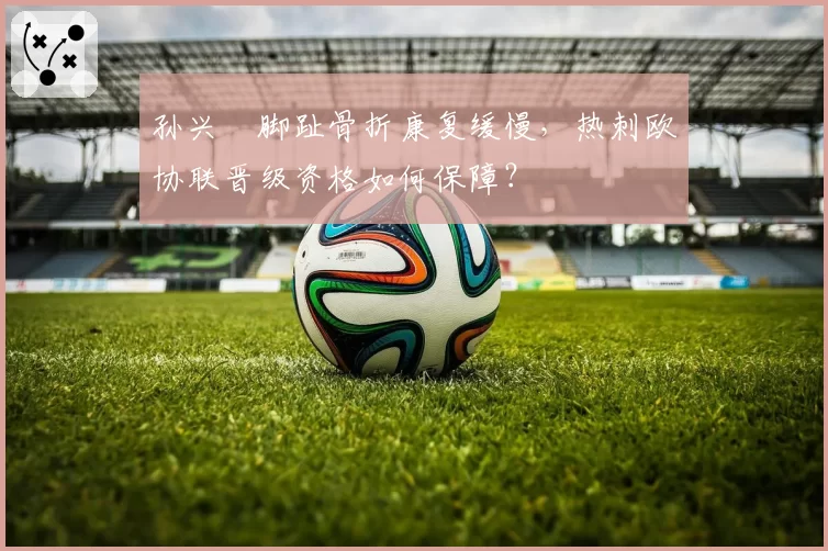 孙兴慜脚趾骨折康复缓慢,热刺欧协联晋级资格如何保障?