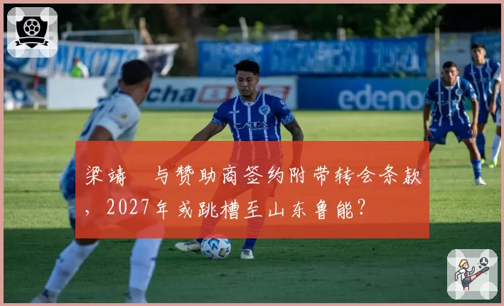 梁靖崑与赞助商签约附带转会条款,2027年或跳槽至山东鲁能?