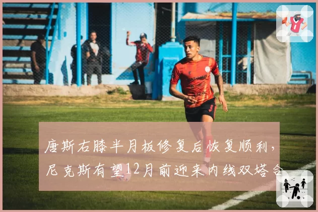 唐斯右膝半月板修复后恢复顺利,尼克斯有望12月前迎来内线双塔合体