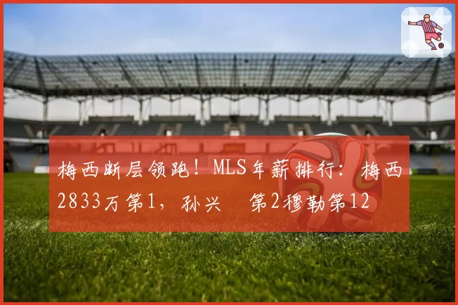 梅西断层领跑!MLS年薪排行:梅西2833万第1,孙兴慜第2穆勒第12