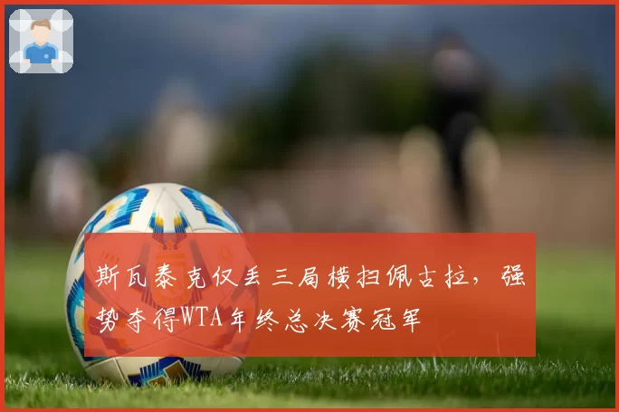 斯瓦泰克仅丢三局横扫佩古拉,强势夺得WTA年终总决赛冠军