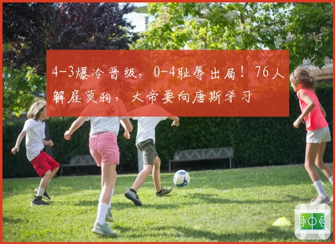 4-3爆冷晋级，0-4耻辱出局！76人解雇莫狗，大帝要向唐斯学习