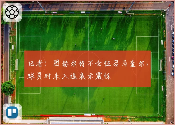 记者:图赫尔将不会征召马奎尔,球员对未入选表示震惊
