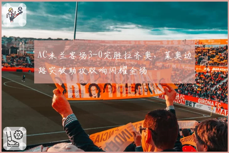 AC米兰客场3-0完胜拉齐奥,莱奥边路突破助攻双响闪耀全场