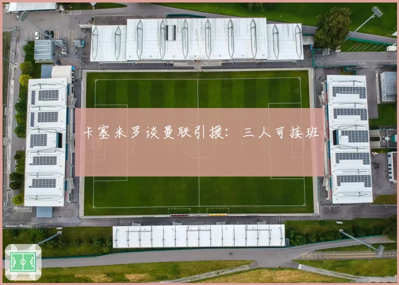 卡塞米罗谈曼联引援:三人可接班