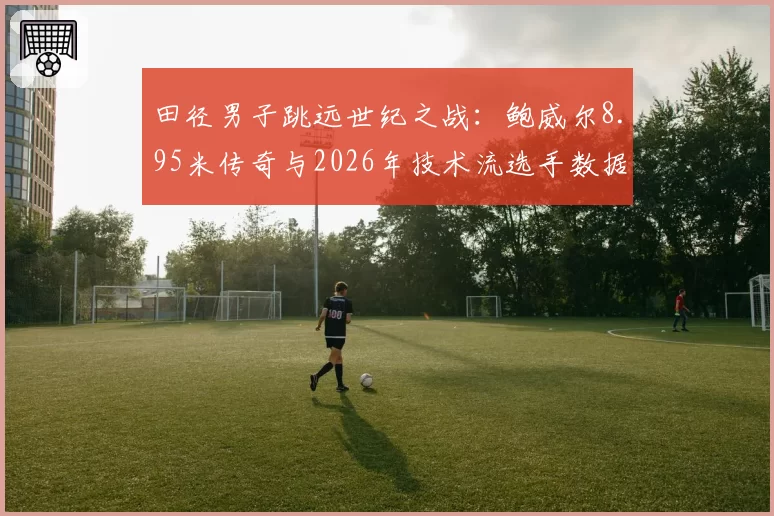 田径男子跳远世纪之战:鲍威尔8.95米传奇与2026年技术流选手数据对比