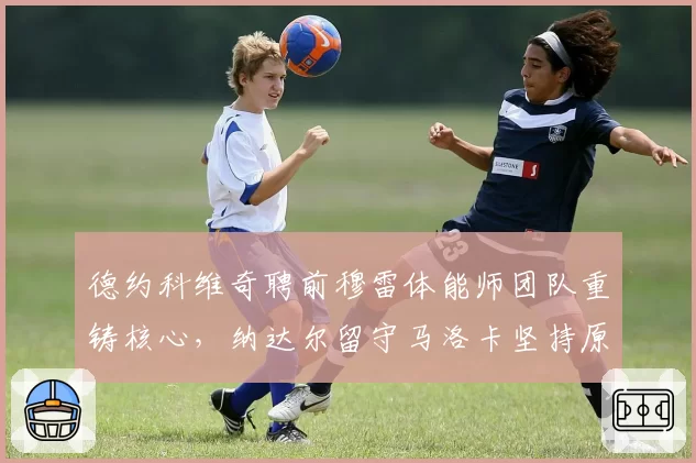 德约科维奇聘前穆雷体能师团队重铸核心,纳达尔留守马洛卡坚持原班人马差距显现