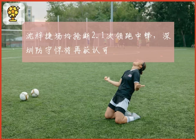 沈梓捷场均抢断2.1次领跑中锋,深圳防守悍将再获认可