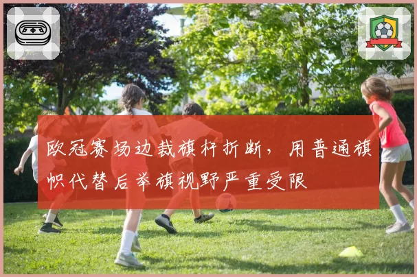 欧冠赛场边裁旗杆折断，用普通旗帜代替后举旗视野严重受限