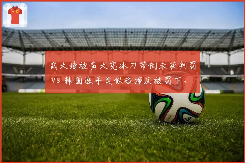 武大靖被黄大宪冰刀带倒未获判罚 vs 韩国选手类似碰撞反被罚下，短道速滑裁判双标再掀骂战