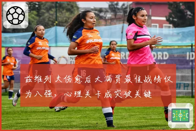 兹维列夫伤愈后大满贯最佳战绩仅为八强，心理关卡成突破关键