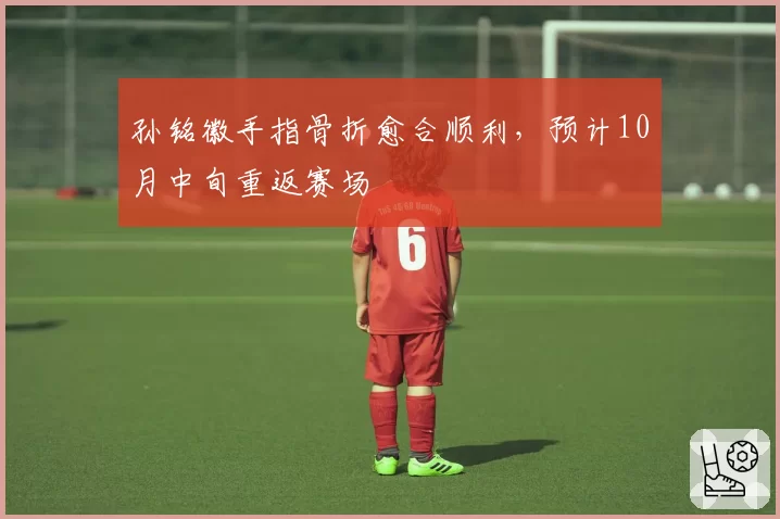 孙铭徽手指骨折愈合顺利，预计10月中旬重返赛场