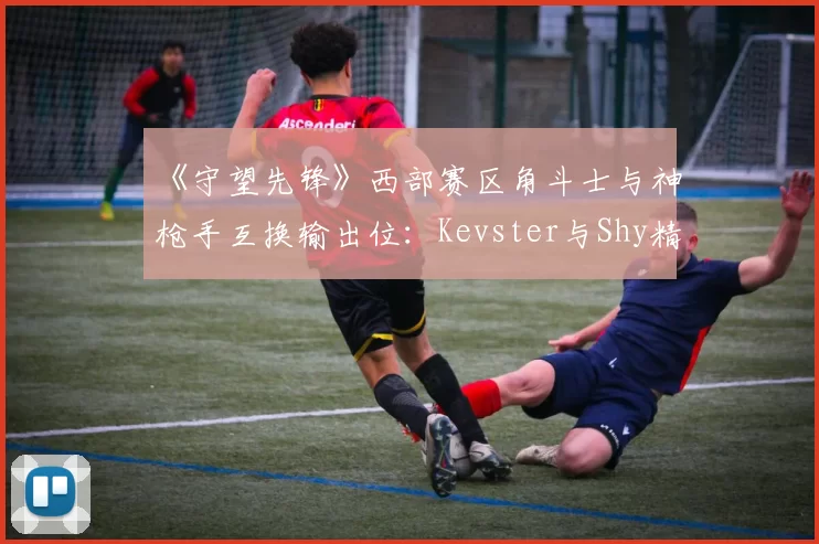 《守望先锋》西部赛区角斗士与神枪手互换输出位:Kevster与Shy精准度与生存率对比