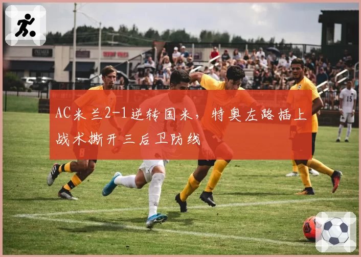 AC米兰2-1逆转国米，特奥左路插上战术撕开三后卫防线