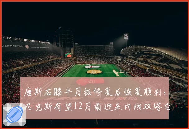 唐斯右膝半月板修复后恢复顺利,尼克斯有望12月前迎来内线双塔合体