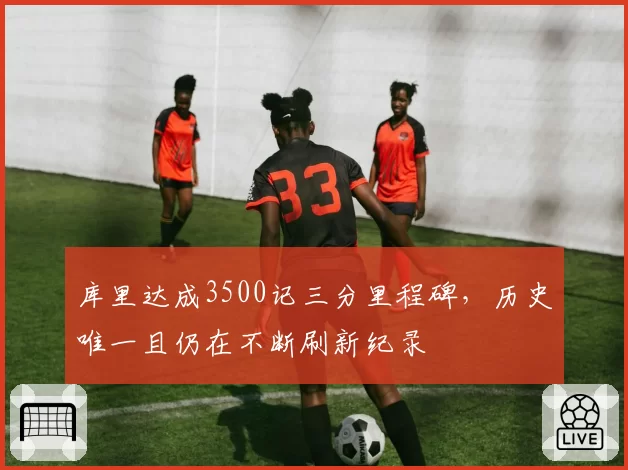 库里达成3500记三分里程碑,历史唯一且仍在不断刷新纪录