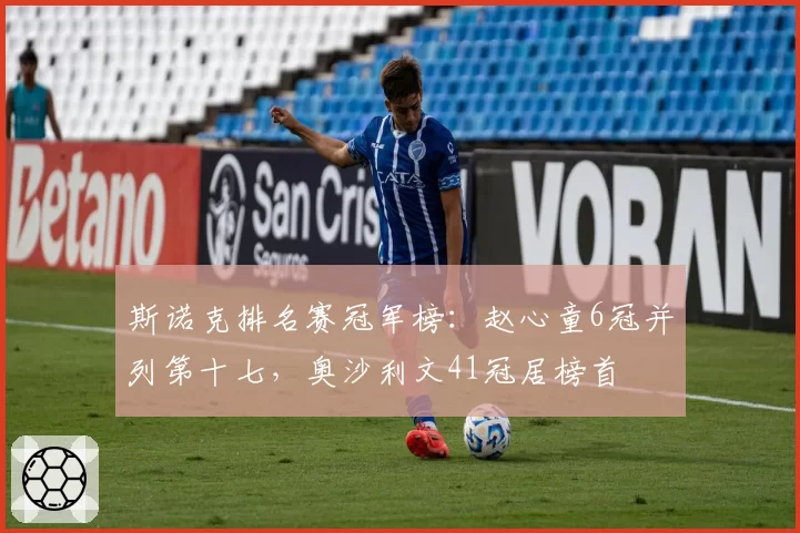 斯诺克排名赛冠军榜：赵心童6冠并列第十七，奥沙利文41冠居榜首