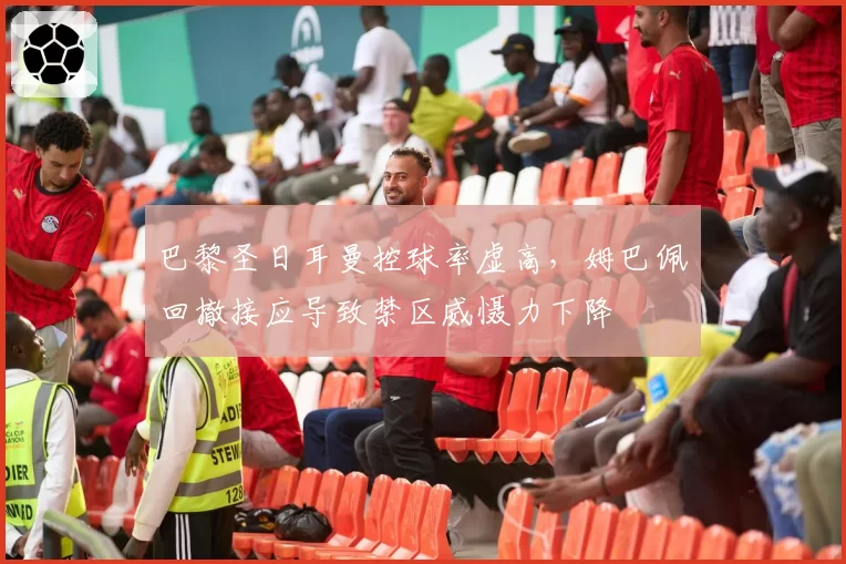 巴黎圣日耳曼控球率虚高,姆巴佩回撤接应导致禁区威慑力下降