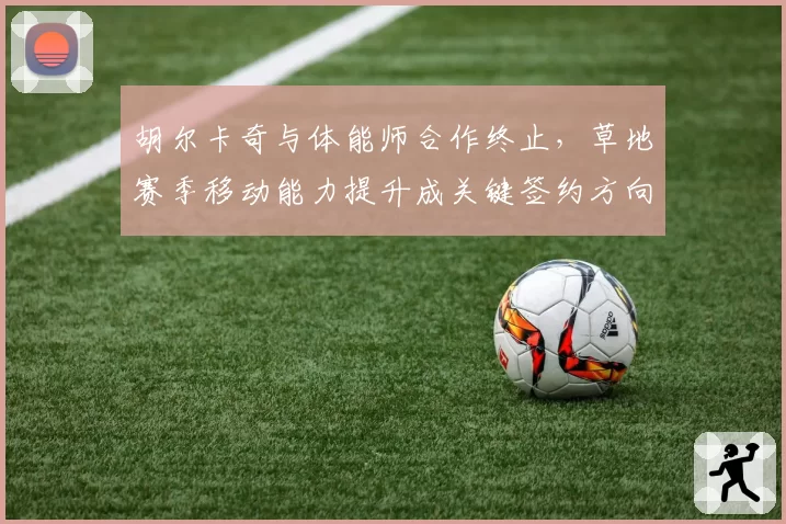 胡尔卡奇与体能师合作终止,草地赛季移动能力提升成关键签约方向