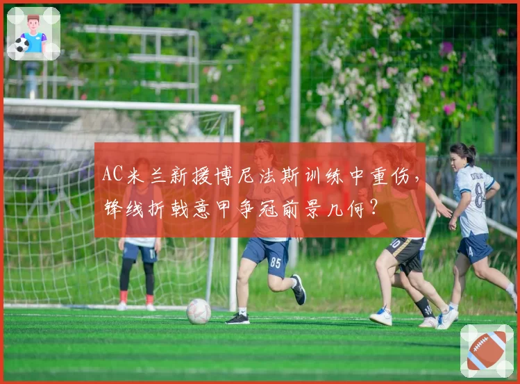 AC米兰新援博尼法斯训练中重伤,锋线折戟意甲争冠前景几何?