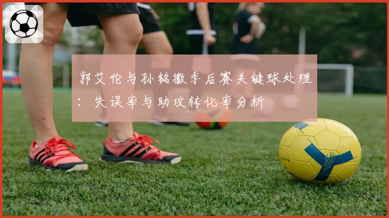 郭艾伦与孙铭徽季后赛关键球处理：失误率与助攻转化率分析
