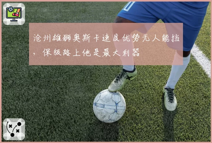 沧州雄狮奥斯卡速度优势无人能挡，保级路上他是最大利器