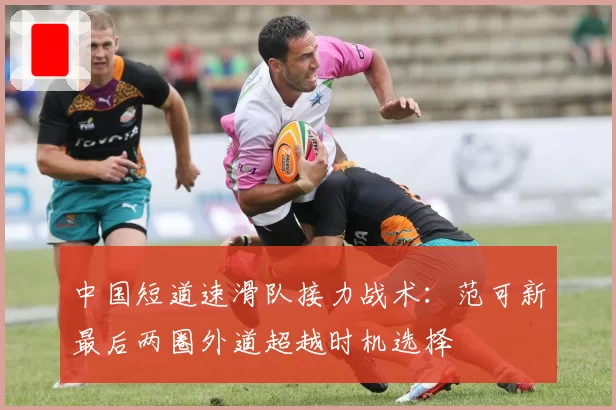 中国短道速滑队接力战术:范可新最后两圈外道超越时机选择