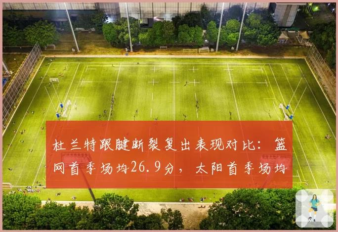 杜兰特跟腱断裂复出表现对比:篮网首季场均26.9分,太阳首季场均27.1分
