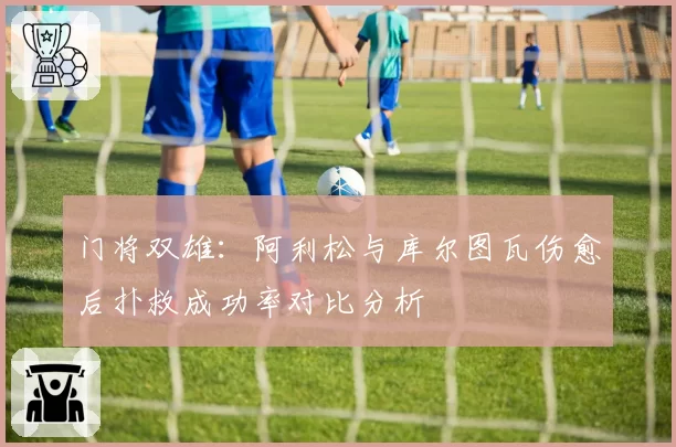 门将双雄：阿利松与库尔图瓦伤愈后扑救成功率对比分析