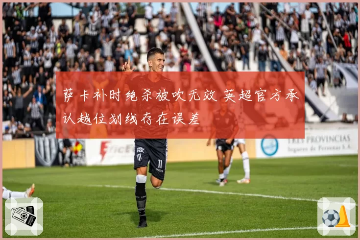 萨卡补时绝杀被吹无效 英超官方承认越位划线存在误差