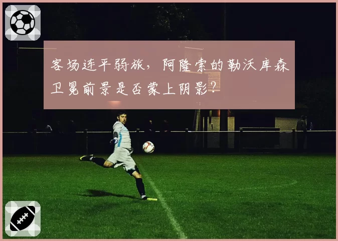 客场连平弱旅，阿隆索的勒沃库森卫冕前景是否蒙上阴影？