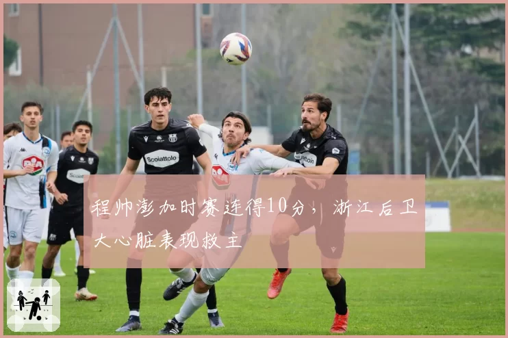 程帅澎加时赛连得10分,浙江后卫大心脏表现救主