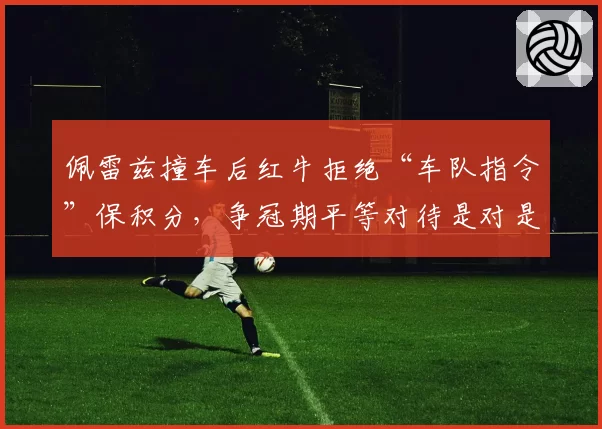 佩雷兹撞车后红牛拒绝“车队指令”保积分,争冠期平等对待是对是错?